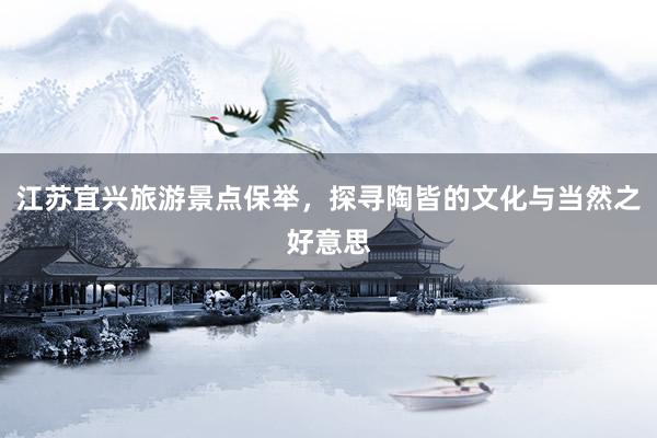 江苏宜兴旅游景点保举，探寻陶皆的文化与当然之好意思