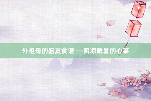 外祖母的盛夏食谱——阴凉解暑的心事